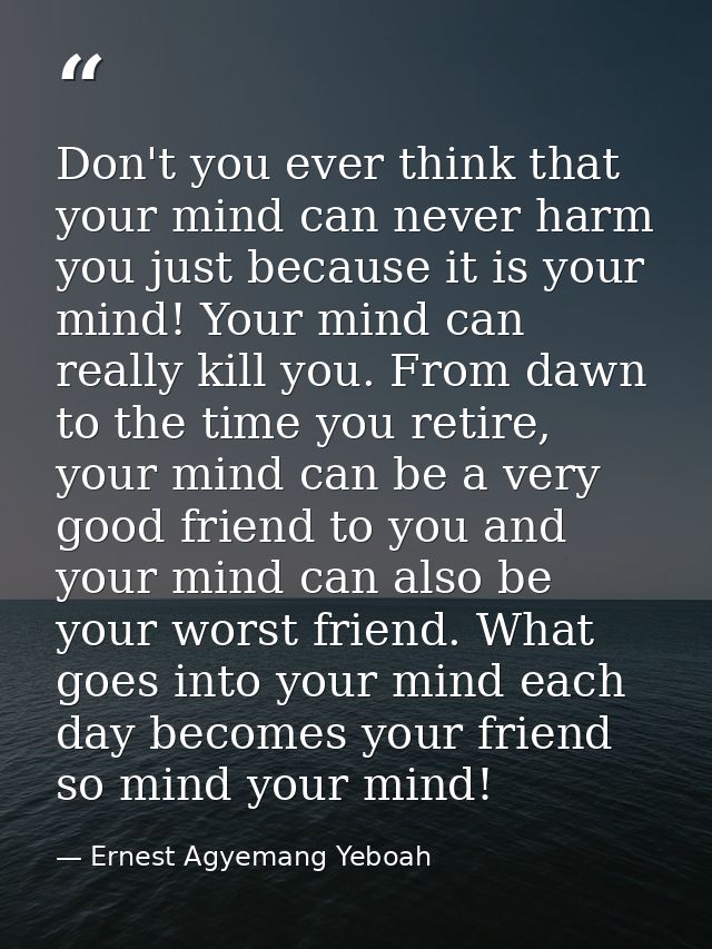 Don't you ever think that your mind can never harm you just because it is your mind! Your mind can really kill you. From — Ernest Agyemang Yeboah