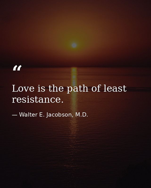 Love is the path of least resistance. — Walter E. Jacobson, M.D.