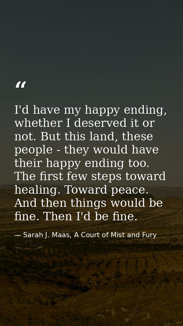 I'd have my happy ending, whether I deserved it or not. But this land, these people - they would have their happy ending — Sarah J. Maas, A Court of Mist and Fury