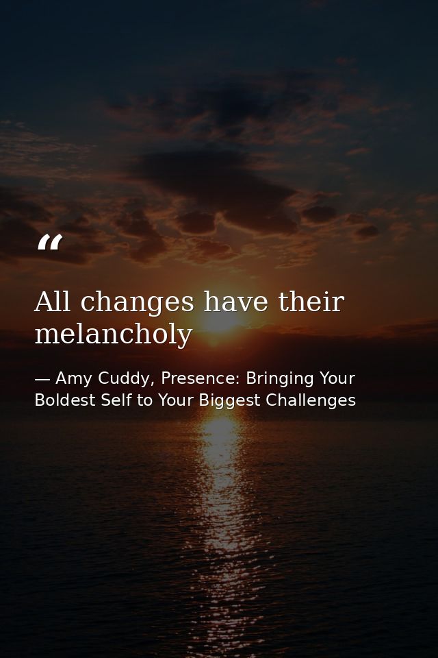 All changes have their melancholy — Amy Cuddy, Presence: Bringing Your Boldest Self to Your Biggest Challenges