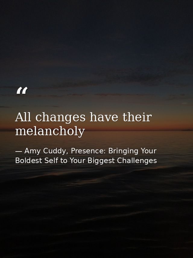 All changes have their melancholy — Amy Cuddy, Presence: Bringing Your Boldest Self to Your Biggest Challenges