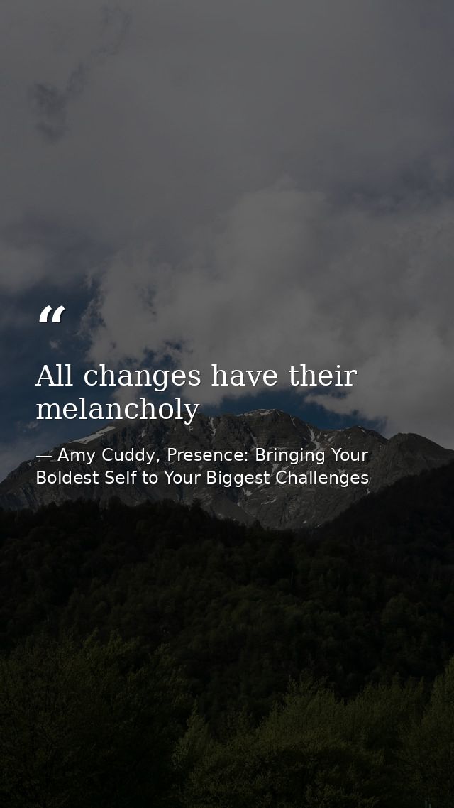 All changes have their melancholy — Amy Cuddy, Presence: Bringing Your Boldest Self to Your Biggest Challenges