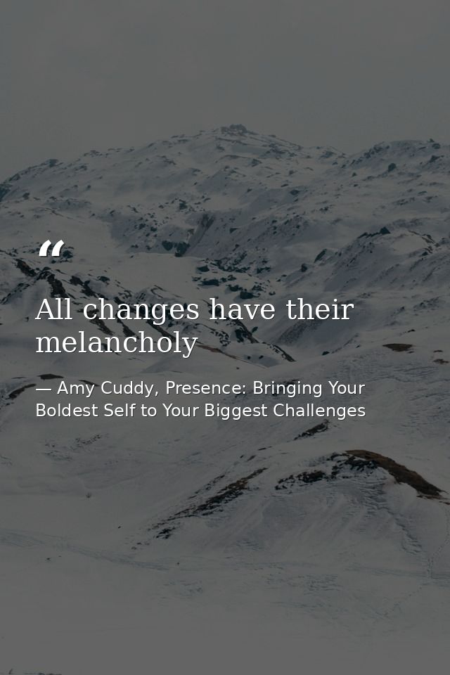 All changes have their melancholy — Amy Cuddy, Presence: Bringing Your Boldest Self to Your Biggest Challenges