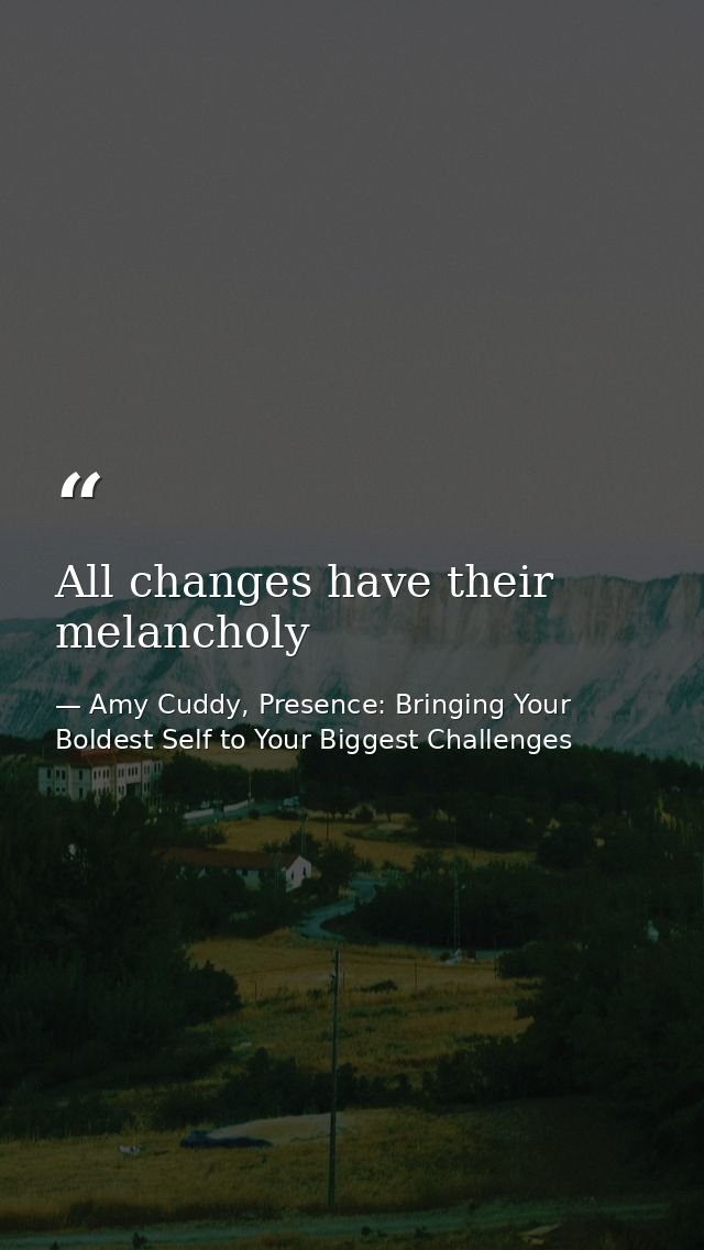 All changes have their melancholy — Amy Cuddy, Presence: Bringing Your Boldest Self to Your Biggest Challenges