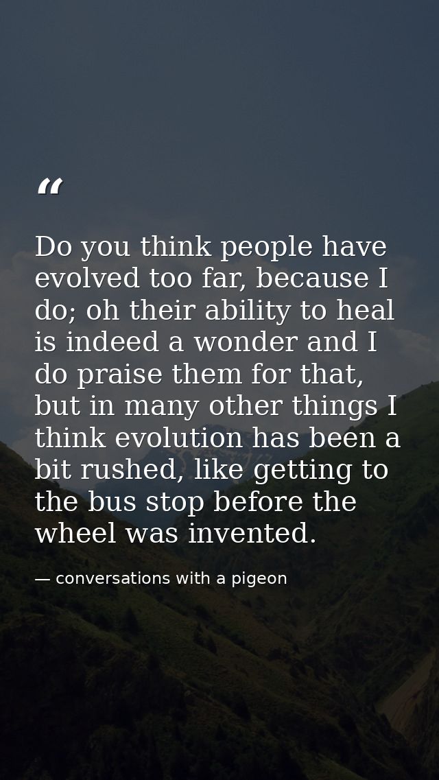 Do you think people have evolved too far, because I do; oh their ability to heal is indeed a wonder and I do praise them — conversations with a pigeon