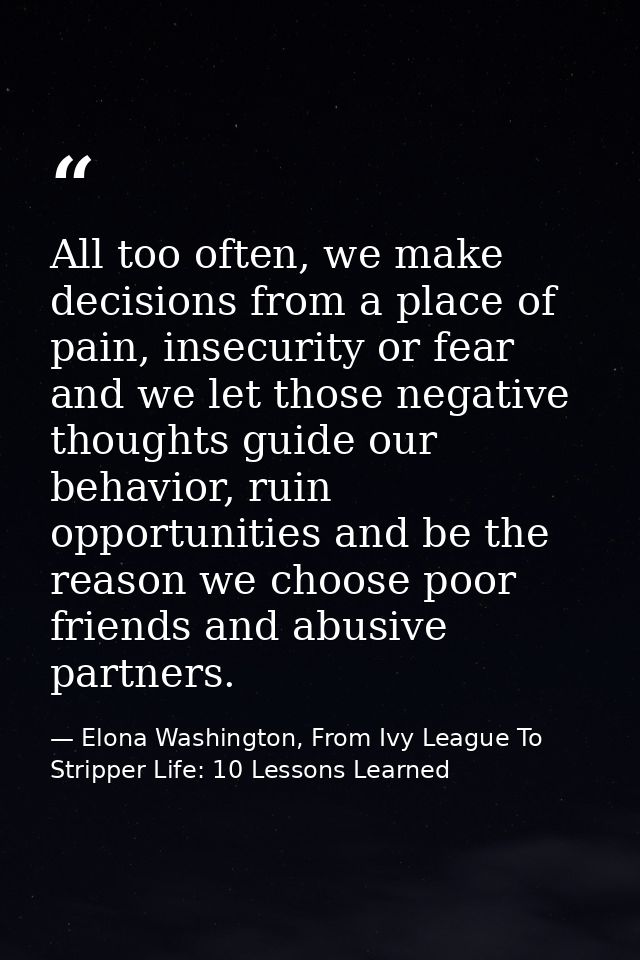 All too often, we make decisions from a place of pain, insecurity or fear and we let those negative thoughts guide our b — Elona Washington, From Ivy League To Stripper Life: 10 Lessons Learned