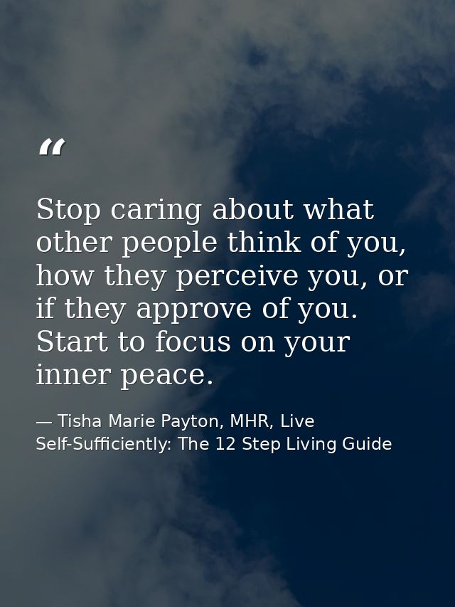 Stop caring about what other people think of you, how they perceive you, or if they approve of you. Start to focus on yo — Tisha Marie Payton, MHR, Live Self-Sufficiently: The 12 Step Living Guide