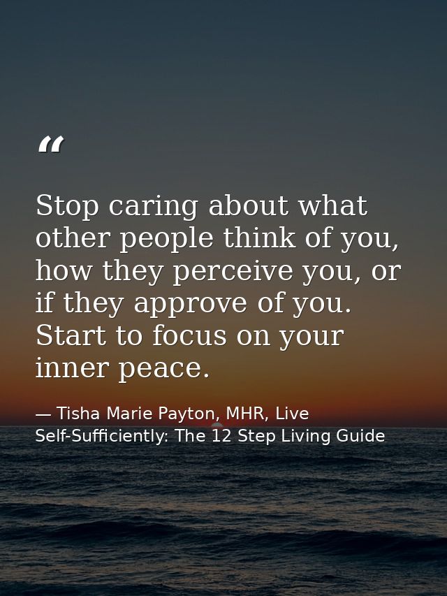 Stop caring about what other people think of you, how they perceive you, or if they approve of you. Start to focus on yo — Tisha Marie Payton, MHR, Live Self-Sufficiently: The 12 Step Living Guide