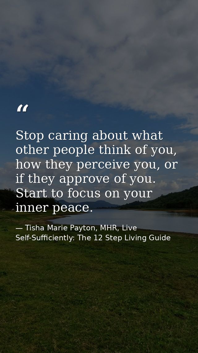 Stop caring about what other people think of you, how they perceive you, or if they approve of you. Start to focus on yo — Tisha Marie Payton, MHR, Live Self-Sufficiently: The 12 Step Living Guide