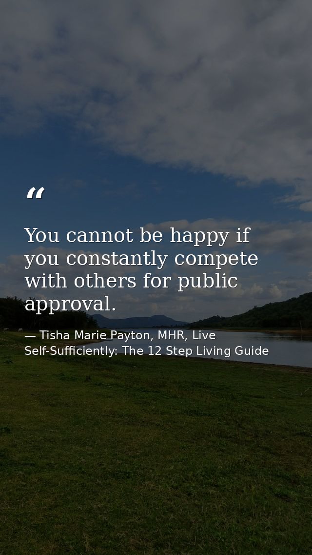 You cannot be happy if you constantly compete with others for public approval. — Tisha Marie Payton, MHR, Live Self-Sufficiently: The 12 Step Living Guide