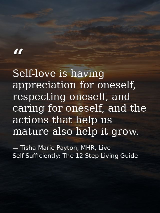 Self-love is having appreciation for oneself, respecting oneself, and caring for oneself, and the actions that help us m — Tisha Marie Payton, MHR, Live Self-Sufficiently: The 12 Step Living Guide