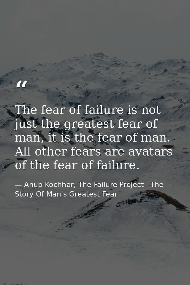 The fear of failure is not just the greatest fear of man, it is the fear of man. All other fears are avatars of the fear — Anup Kochhar, The Failure Project  -The Story Of Man's Greatest Fear