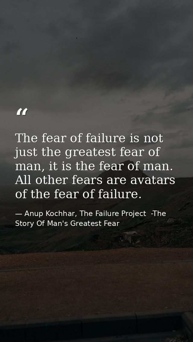 The fear of failure is not just the greatest fear of man, it is the fear of man. All other fears are avatars of the fear — Anup Kochhar, The Failure Project  -The Story Of Man's Greatest Fear