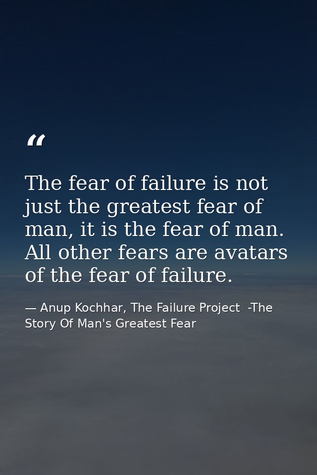 The fear of failure is not just the greatest fear of man, it is the fear of man. All other fears are avatars of the fear — Anup Kochhar, The Failure Project  -The Story Of Man's Greatest Fear