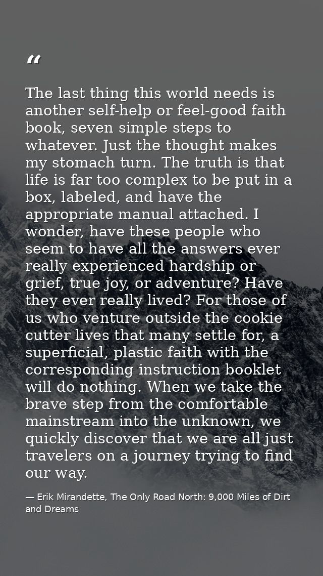 The last thing this world needs is another self-help or feel-good faith book, seven simple steps to whatever. Just the t — Erik Mirandette, The Only Road North: 9,000 Miles of Dirt and Dreams
