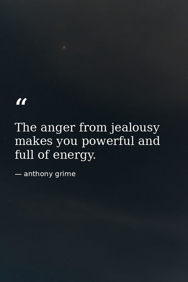 The anger from jealousy makes you powerful and full of energy. — anthony grime