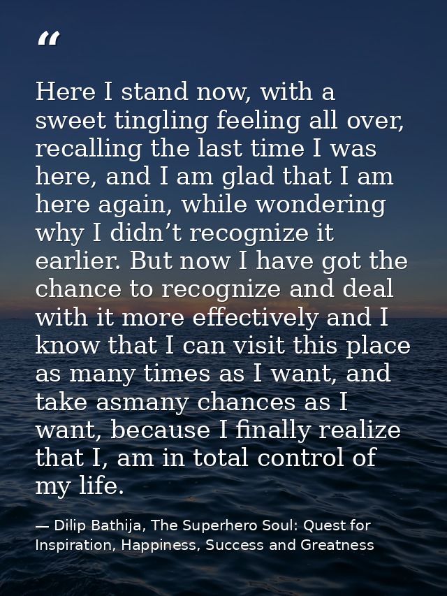 Here I stand now, with a sweet tingling feeling all over, recalling the last time I was here, and I am glad that I am he — Dilip Bathija, The Superhero Soul: Quest for Inspiration, Happiness, Success and Greatness