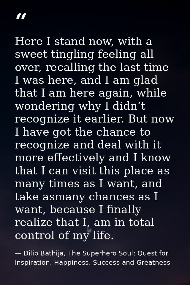 Here I stand now, with a sweet tingling feeling all over, recalling the last time I was here, and I am glad that I am he — Dilip Bathija, The Superhero Soul: Quest for Inspiration, Happiness, Success and Greatness