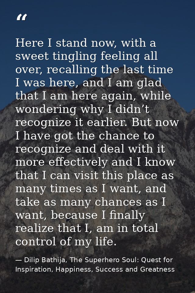 Here I stand now, with a sweet tingling feeling all over, recalling the last time I was here, and I am glad that I am he — Dilip Bathija, The Superhero Soul: Quest for Inspiration, Happiness, Success and Greatness
