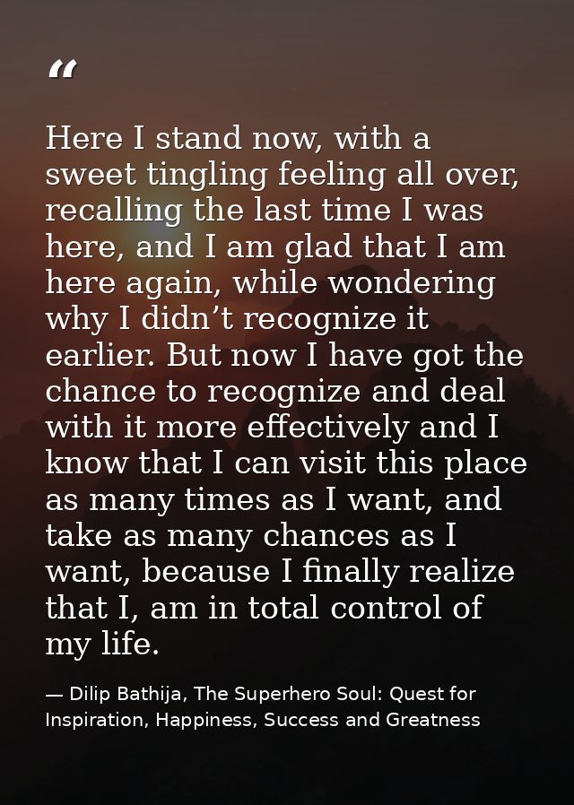 Here I stand now, with a sweet tingling feeling all over, recalling the last time I was here, and I am glad that I am he — Dilip Bathija, The Superhero Soul: Quest for Inspiration, Happiness, Success and Greatness