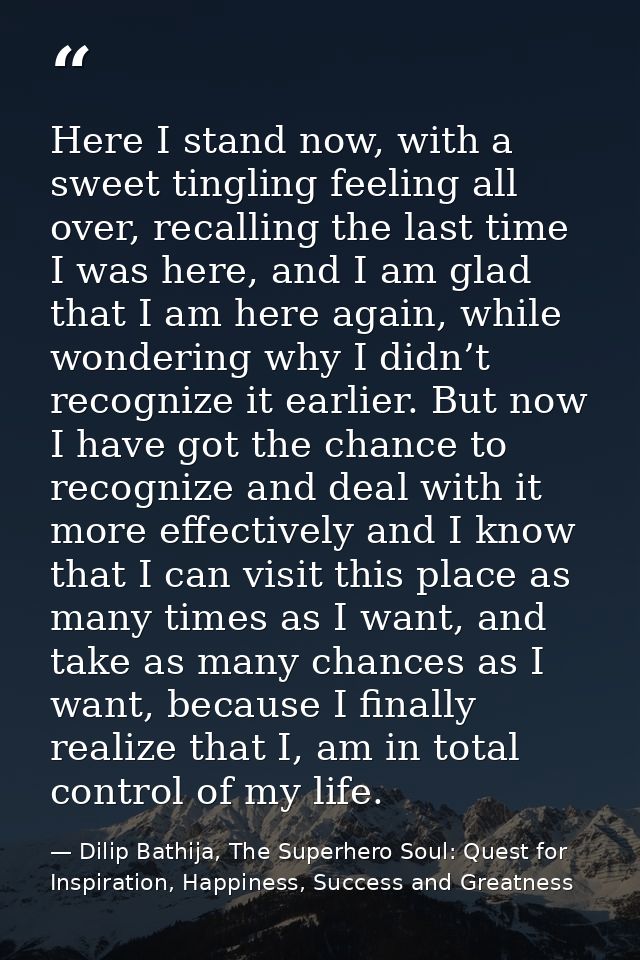 Here I stand now, with a sweet tingling feeling all over, recalling the last time I was here, and I am glad that I am he — Dilip Bathija, The Superhero Soul: Quest for Inspiration, Happiness, Success and Greatness