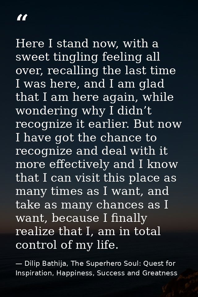 Here I stand now, with a sweet tingling feeling all over, recalling the last time I was here, and I am glad that I am he — Dilip Bathija, The Superhero Soul: Quest for Inspiration, Happiness, Success and Greatness