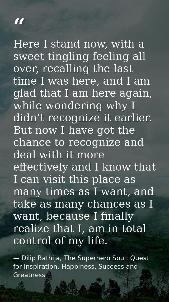 Here I stand now, with a sweet tingling feeling all over, recalling the last time I was here, and I am glad that I am he — Dilip Bathija, The Superhero Soul: Quest for Inspiration, Happiness, Success and Greatness