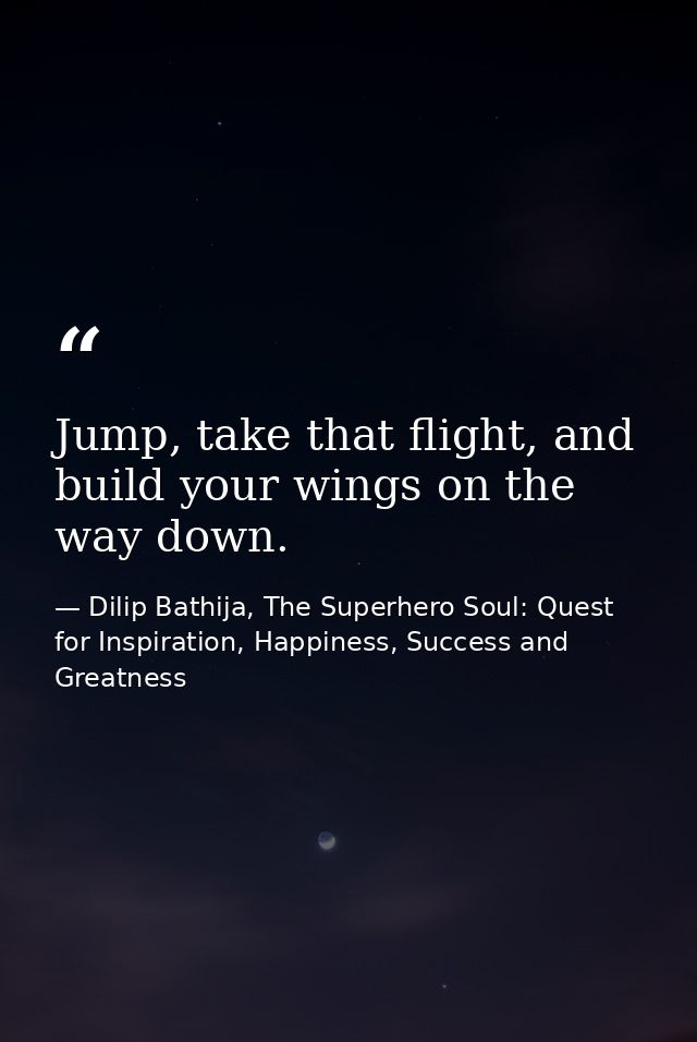 Jump, take that flight, and build your wings on the way down. — Dilip Bathija, The Superhero Soul: Quest for Inspiration, Happiness, Success and Greatness