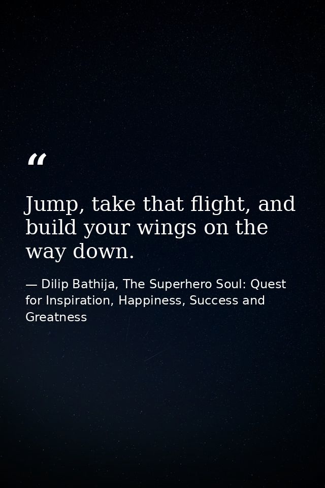 Jump, take that flight, and build your wings on the way down. — Dilip Bathija, The Superhero Soul: Quest for Inspiration, Happiness, Success and Greatness