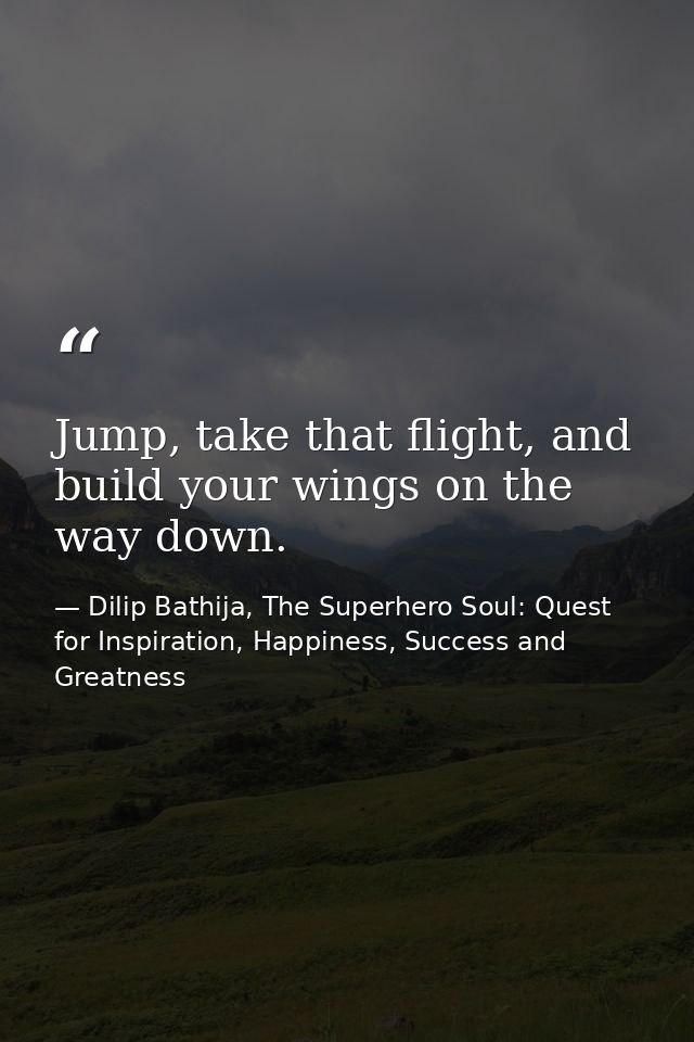 Jump, take that flight, and build your wings on the way down. — Dilip Bathija, The Superhero Soul: Quest for Inspiration, Happiness, Success and Greatness
