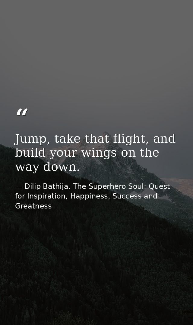 Jump, take that flight, and build your wings on the way down. — Dilip Bathija, The Superhero Soul: Quest for Inspiration, Happiness, Success and Greatness