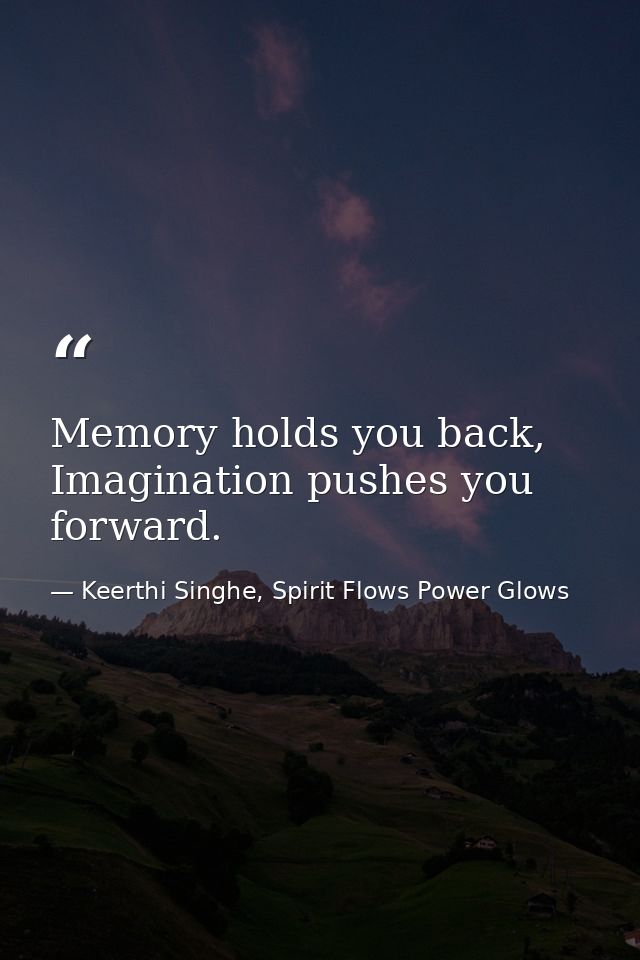 Memory holds you back, Imagination pushes you forward. — Keerthi Singhe, Spirit Flows Power Glows