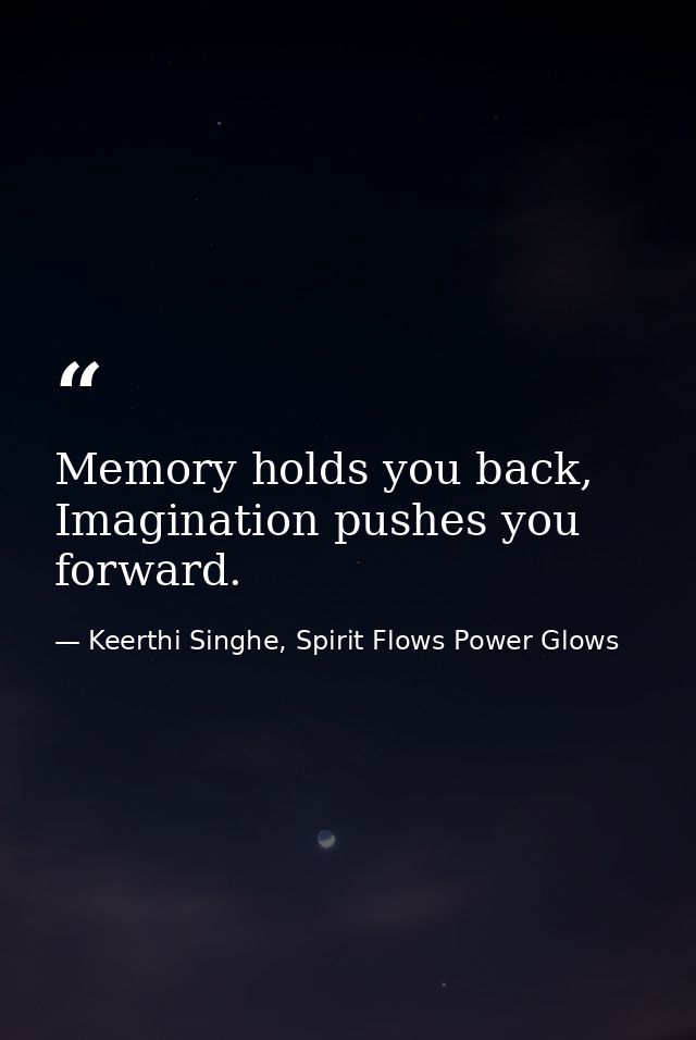Memory holds you back, Imagination pushes you forward. — Keerthi Singhe, Spirit Flows Power Glows