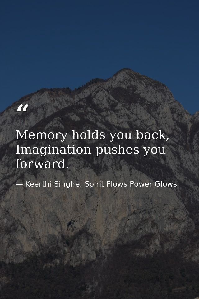 Memory holds you back, Imagination pushes you forward. — Keerthi Singhe, Spirit Flows Power Glows