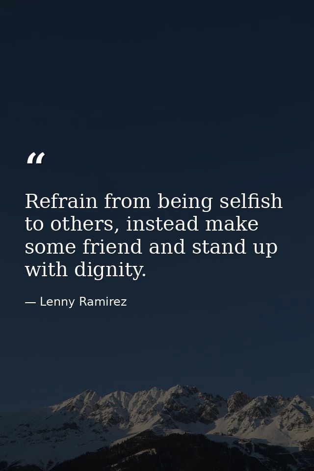 Refrain from being selfish to others, instead make some friend and stand up with dignity. — Lenny Ramirez
