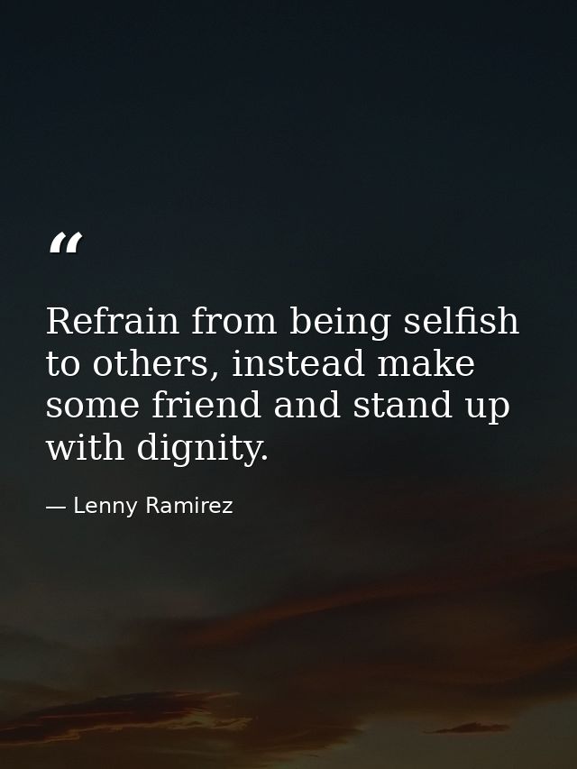 Refrain from being selfish to others, instead make some friend and stand up with dignity. — Lenny Ramirez