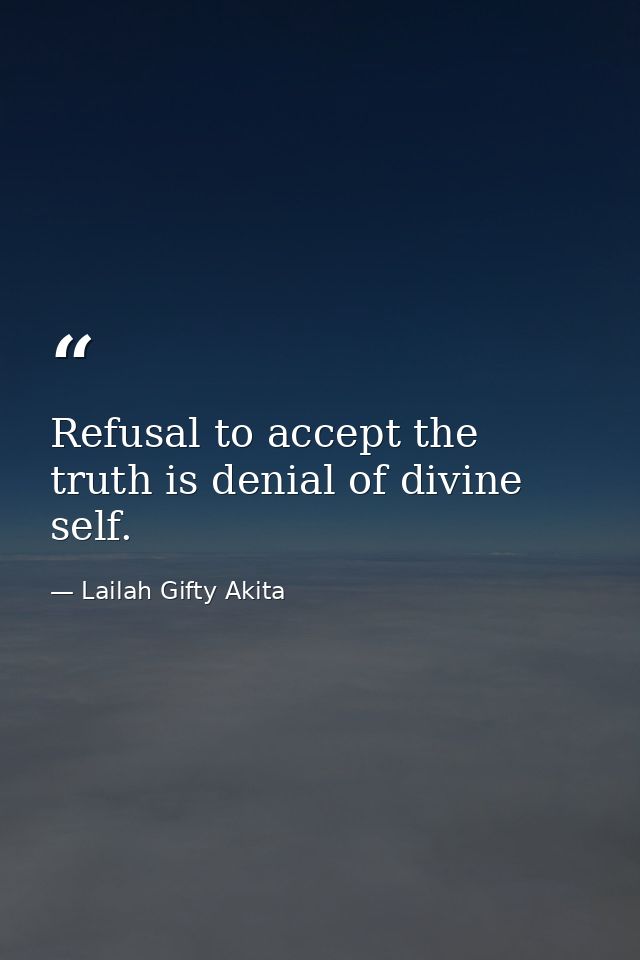 Refusal to accept the truth is denial of divine self. — Lailah Gifty Akita