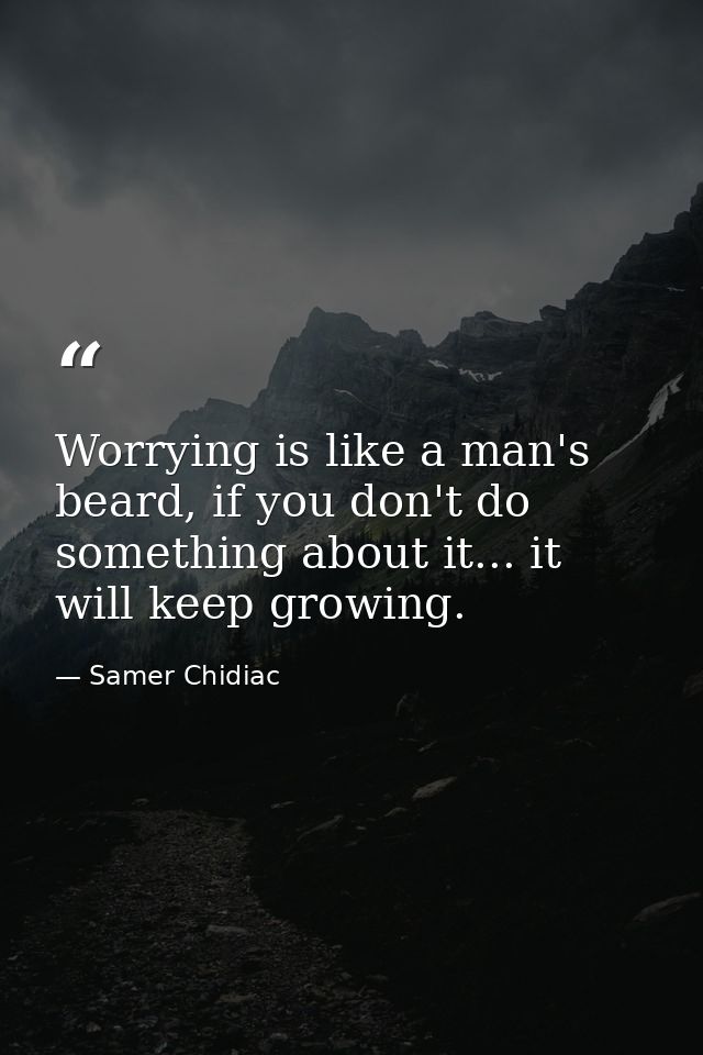Worrying is like a man's beard, if you don't do something about it... it will keep growing. — Samer Chidiac