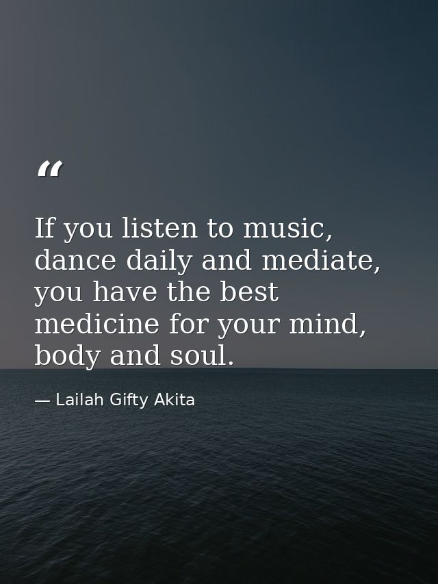 If you listen to music, dance daily and mediate, you have the best medicine for your mind, body and soul. — Lailah Gifty Akita