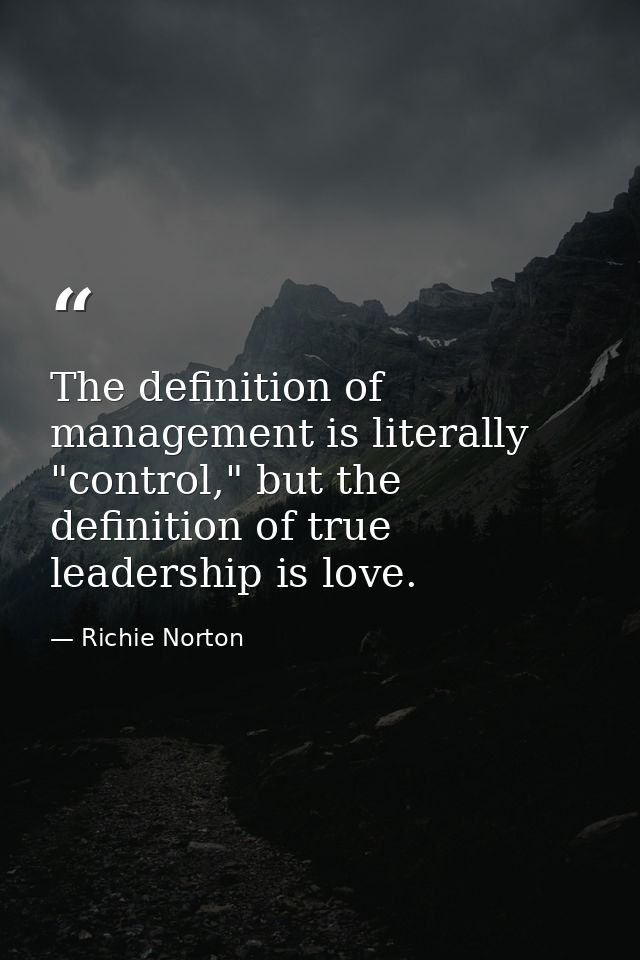 The definition of management is literally "control," but the definition of true leadership is love. — Richie Norton