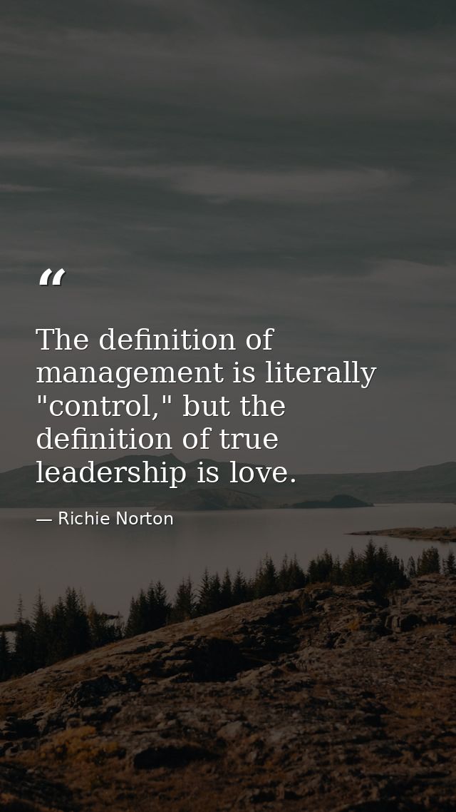 The definition of management is literally "control," but the definition of true leadership is love. — Richie Norton