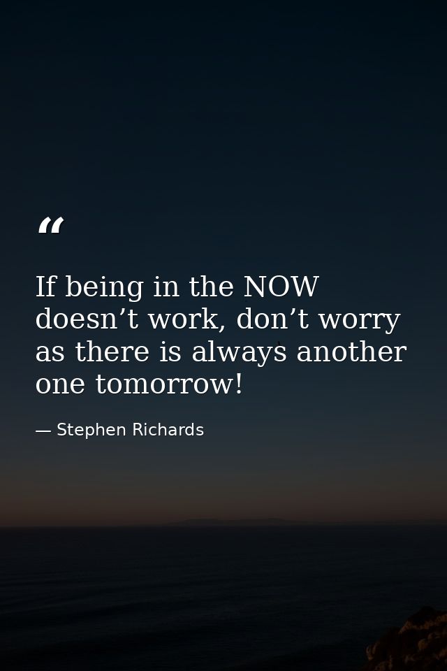 If being in the NOW doesn’t work, don’t worry as there is always another one tomorrow! — Stephen Richards