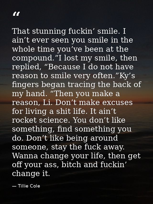 That stunning fuckin’ smile. I ain’t ever seen you smile in the whole time you’ve been at the compound.”I lost my smile, — Tillie Cole