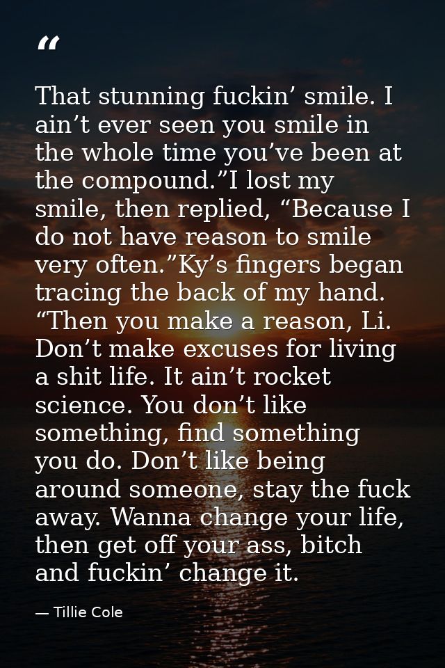 That stunning fuckin’ smile. I ain’t ever seen you smile in the whole time you’ve been at the compound.”I lost my smile, — Tillie Cole