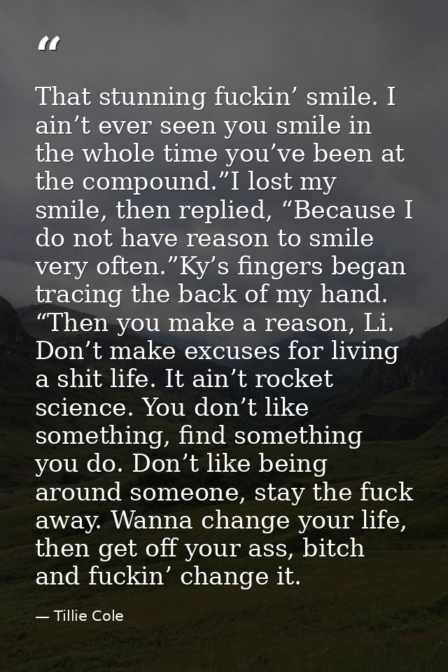 That stunning fuckin’ smile. I ain’t ever seen you smile in the whole time you’ve been at the compound.”I lost my smile, — Tillie Cole