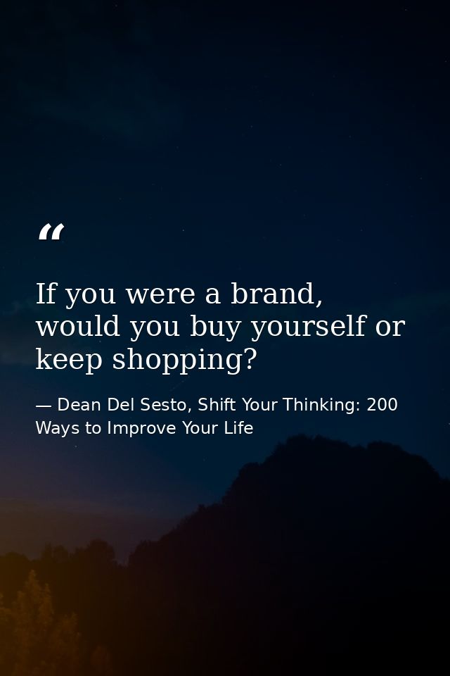 If you were a brand, would you buy yourself or keep shopping? — Dean Del Sesto, Shift Your Thinking: 200 Ways to Improve Your Life
