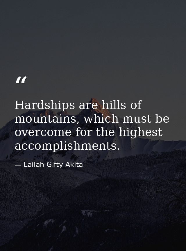 Hardships are hills of mountains, which must be overcome for the highest accomplishments. — Lailah Gifty Akita