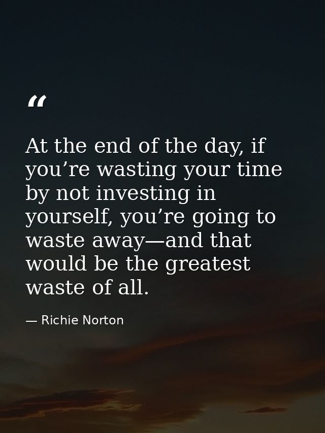 At the end of the day, if you’re wasting your time by not investing in yourself, you’re going to waste away—and that wou — Richie Norton