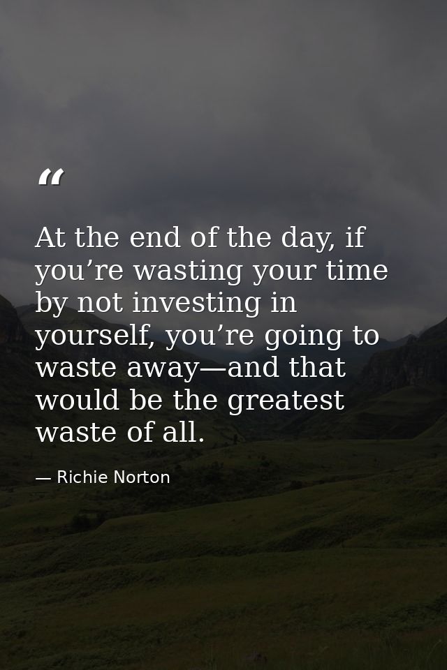 At the end of the day, if you’re wasting your time by not investing in yourself, you’re going to waste away—and that wou — Richie Norton