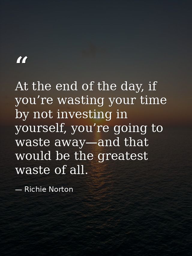 At the end of the day, if you’re wasting your time by not investing in yourself, you’re going to waste away—and that wou — Richie Norton